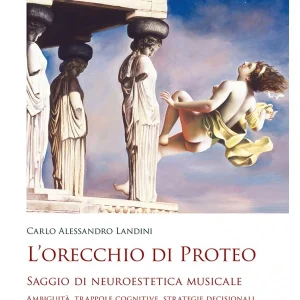 LANDINI - L’orecchio di Proteo. Saggio di neuroestetica musicale. Ambiguità, trappole cognitive, strategie decisionali
